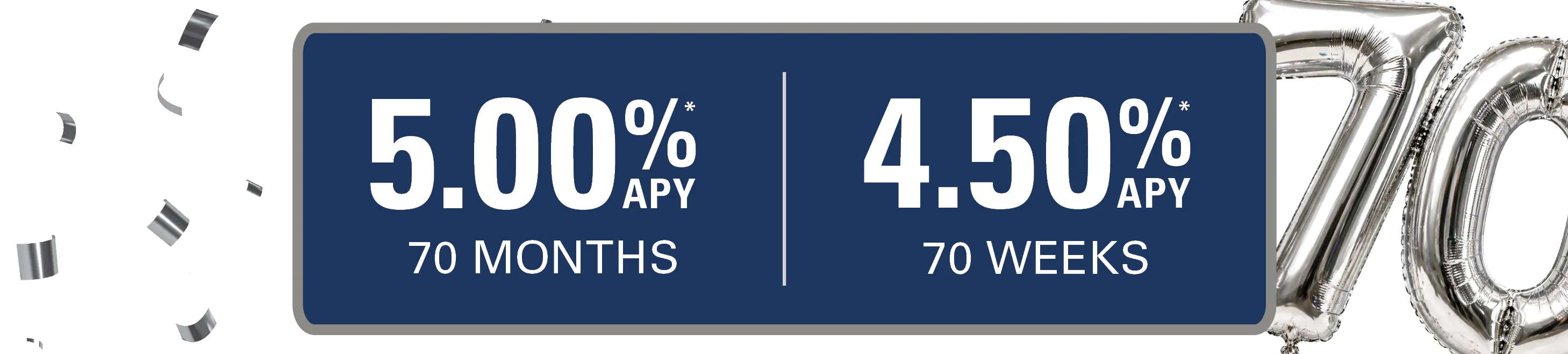 5.00% APY* for 70 Months and 4.50% APY* for 70 Weeks